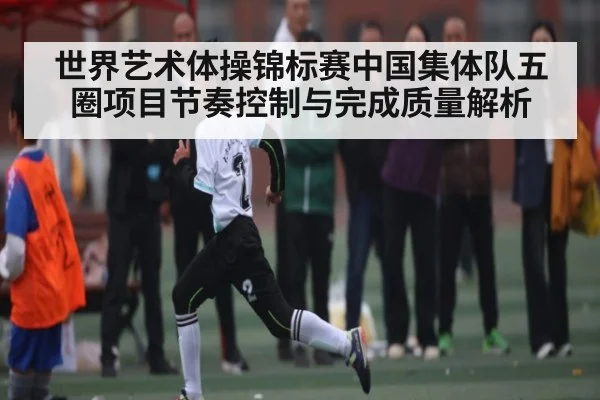 世界艺术体操锦标赛中国集体队五圈项目节奏控制与完成质量解析