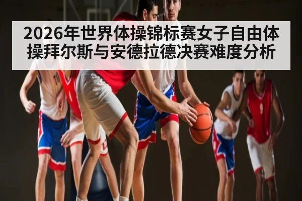 2026年世界体操锦标赛女子自由体操拜尔斯与安德拉德决赛难度分析